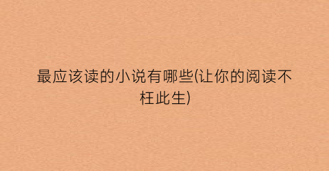 最应该读的小说有哪些(让你的阅读不枉此生)