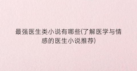 最强医生类小说有哪些(了解医学与情感的医生小说推荐)