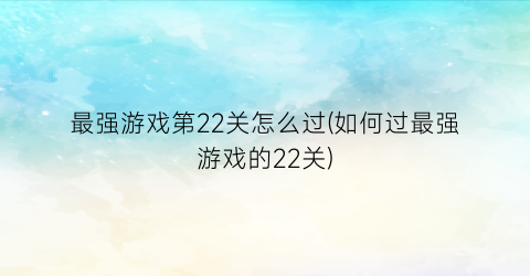 最强游戏第22关怎么过(如何过最强游戏的22关)