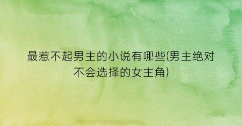 最惹不起男主的小说有哪些(男主绝对不会选择的女主角)