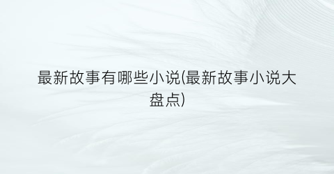 最新故事有哪些小说(最新故事小说大盘点)