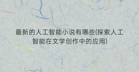 最新的人工智能小说有哪些(探索人工智能在文学创作中的应用)