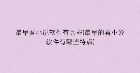 最早看小说软件有哪些(最早的看小说软件有哪些特点)