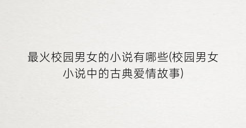 最火校园男女的小说有哪些(校园男女小说中的古典爱情故事)