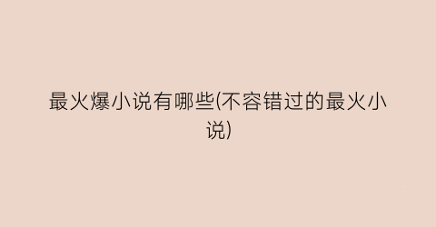 最火爆小说有哪些(不容错过的最火小说)