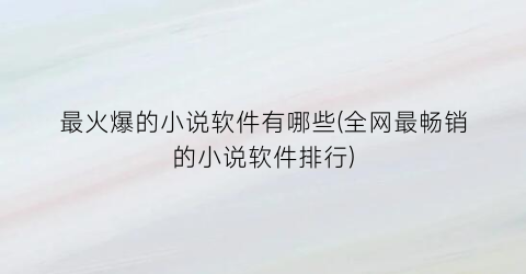 最火爆的小说软件有哪些(全网最畅销的小说软件排行)