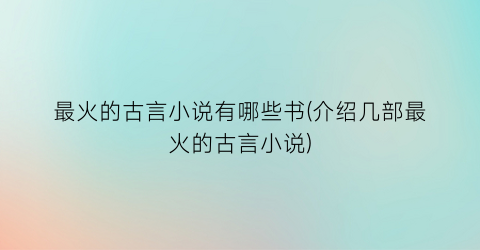 最火的古言小说有哪些书(介绍几部最火的古言小说)