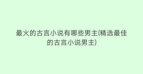 最火的古言小说有哪些男主(精选最佳的古言小说男主)