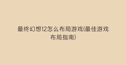 “最终幻想12怎么布局游戏(最佳游戏布局指南)