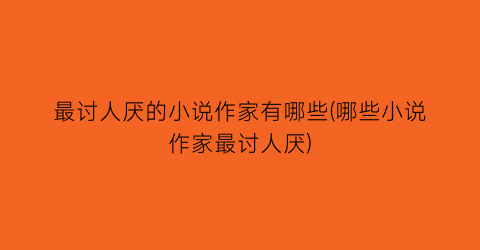 最讨人厌的小说作家有哪些(哪些小说作家最讨人厌)