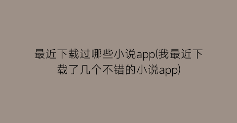 最近下载过哪些小说app(我最近下载了几个不错的小说app)