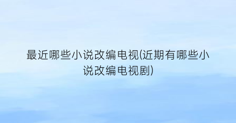最近哪些小说改编电视(近期有哪些小说改编电视剧)