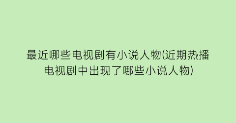 最近哪些电视剧有小说人物(近期热播电视剧中出现了哪些小说人物)