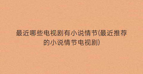 最近哪些电视剧有小说情节(最近推荐的小说情节电视剧)