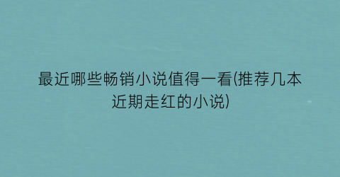 最近哪些畅销小说值得一看(推荐几本近期走红的小说)