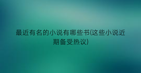 最近有名的小说有哪些书(这些小说近期备受热议)