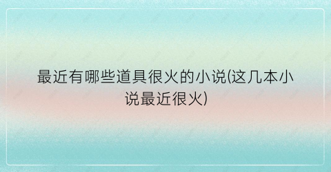 最近有哪些道具很火的小说(这几本小说最近很火)