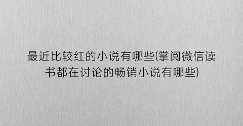 最近比较红的小说有哪些(掌阅微信读书都在讨论的畅销小说有哪些)