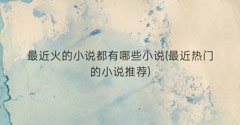 最近火的小说都有哪些小说(最近热门的小说推荐)