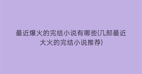 最近爆火的完结小说有哪些(几部最近大火的完结小说推荐)