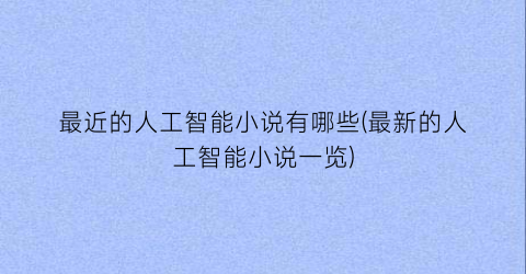 最近的人工智能小说有哪些(最新的人工智能小说一览)