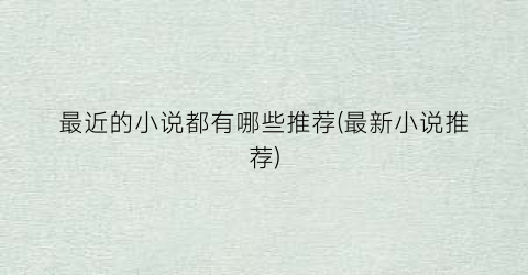 最近的小说都有哪些推荐(最新小说推荐)