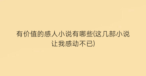 有价值的感人小说有哪些(这几部小说让我感动不已)