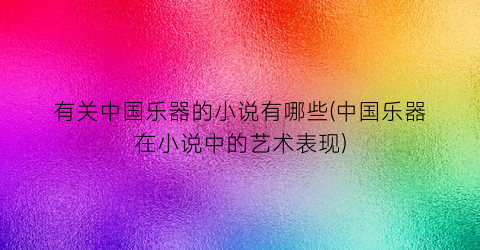 有关中国乐器的小说有哪些(中国乐器在小说中的艺术表现)