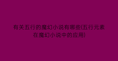 有关五行的魔幻小说有哪些(五行元素在魔幻小说中的应用)