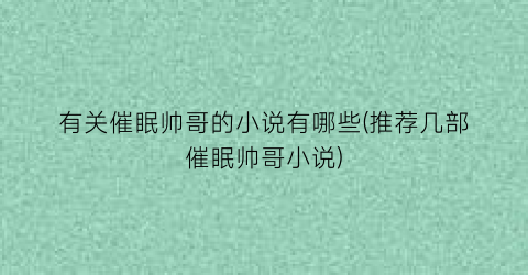 有关催眠帅哥的小说有哪些(推荐几部催眠帅哥小说)