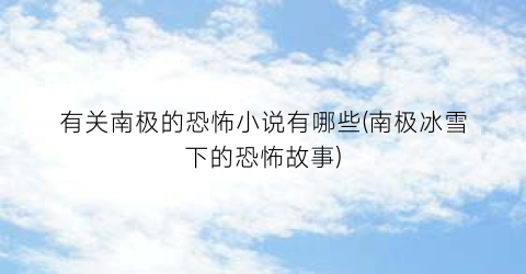 有关南极的恐怖小说有哪些(南极冰雪下的恐怖故事)