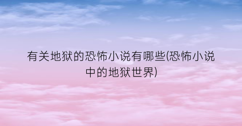 有关地狱的恐怖小说有哪些(恐怖小说中的地狱世界)