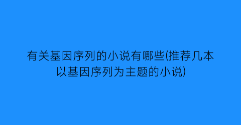 有关基因序列的小说有哪些(推荐几本以基因序列为主题的小说)