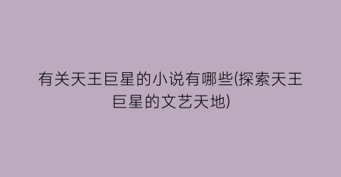 有关天王巨星的小说有哪些(探索天王巨星的文艺天地)