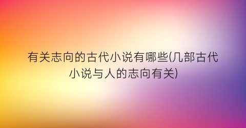 有关志向的古代小说有哪些(几部古代小说与人的志向有关)