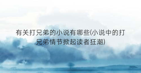 有关打兄弟的小说有哪些(小说中的打兄弟情节掀起读者狂潮)