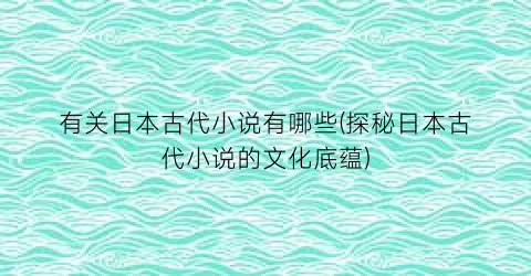 有关日本古代小说有哪些(探秘日本古代小说的文化底蕴)