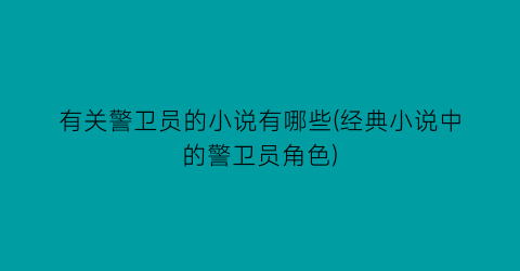 有关警卫员的小说有哪些(经典小说中的警卫员角色)