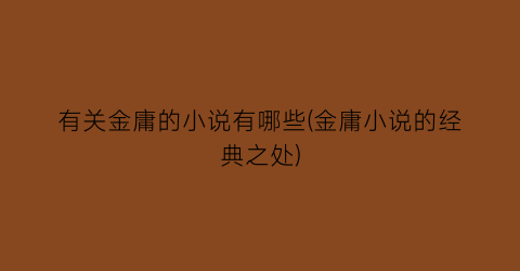 有关金庸的小说有哪些(金庸小说的经典之处)