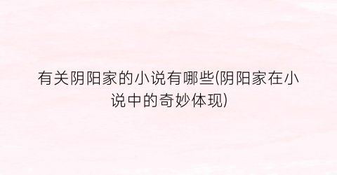 有关阴阳家的小说有哪些(阴阳家在小说中的奇妙体现)