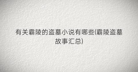 有关霸陵的盗墓小说有哪些(霸陵盗墓故事汇总)