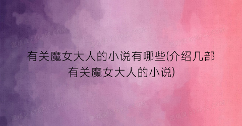 有关魔女大人的小说有哪些(介绍几部有关魔女大人的小说)