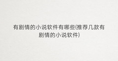 有剧情的小说软件有哪些(推荐几款有剧情的小说软件)
