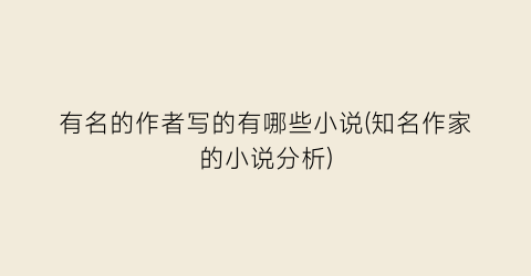 有名的作者写的有哪些小说(知名作家的小说分析)