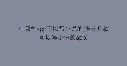 有哪些app可以写小说的(推荐几款可以写小说的app)
