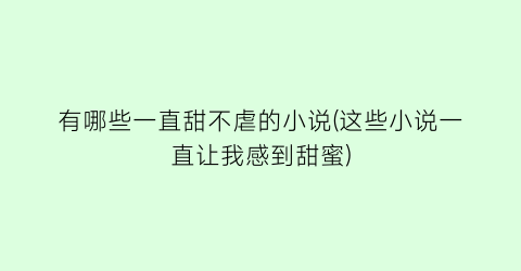 有哪些一直甜不虐的小说(这些小说一直让我感到甜蜜)