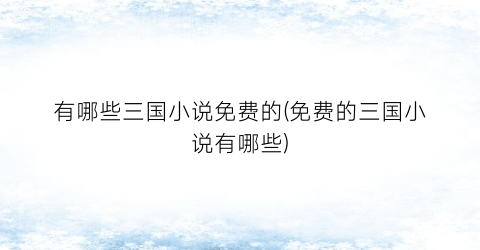 有哪些三国小说免费的(免费的三国小说有哪些)