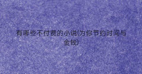 有哪些不付费的小说(为你节约时间与金钱)