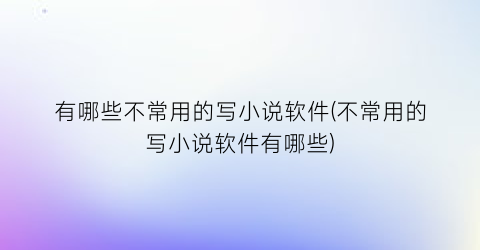 有哪些不常用的写小说软件(不常用的写小说软件有哪些)