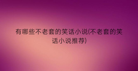 有哪些不老套的笑话小说(不老套的笑话小说推荐)